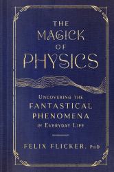 The Magick of Physics : Uncovering the Fantastical Phenomena in Everyday Life