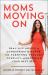 Moms Moving On : Real-Life Advice on Conquering Divorce, Co-Parenting Through Conflict, and Becoming Your Best Self