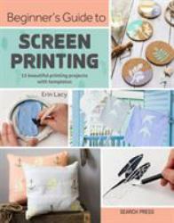 Beginner's Guide to Screen Printing : 12 Beautiful Printing Projects with Templates