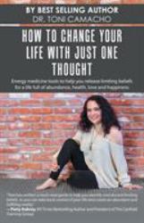 How to Change Your Life with Just One Thought : Energy Medicine Tools to Help You Release Limiting Beliefs for a Life Full of Abundance, Health, Love and Happiness