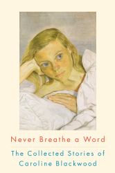 Never Breathe a Word : The Collected Stories of Caroline Blackwood