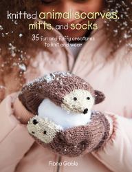 Knitted Animal Scarves, Mitts, and Socks : 35 Fun and Fluffy Creatures to Knit and Wear