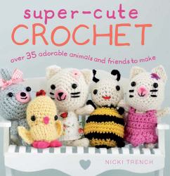 Super-Cute Crochet : Over 35 Adorable Animals and Friends to Make