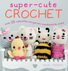 Super-Cute Crochet : Over 35 Adorable Amigurumi Creatures to Make