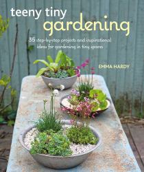 Teeny Tiny Gardening : 35 Step-By-step Projects and Inspirational Ideas for Gardening in Tiny Spaces