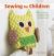 Sewing for Children : 35 Step-By-step Projects to Help Kids Aged 3 and up Learn to Sew