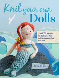 Knit Your Own Dolls : Over 35 Patterns for Dolls and Their Outfits, Accessories, and Pets