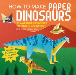 How to Make Paper Dinosaurs : 25 Awesome Creatures to Fold in an Instant: Includes 50 Pieces of Origami Paper