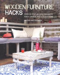 Wooden Furniture Hacks : Over 20 Step-By-step Projects for a Unique and Stylish Home