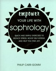 Empower Your Life with Sophrology : Quick and Simple Exercises to Reduce Stress, Boost Self-Esteem, and Help You Find Joy