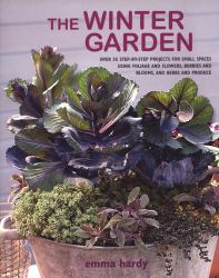 The Winter Garden : Over 35 Step-By-step Projects for Small Spaces Using Foliage and Flowers, Berries and Blooms, and Herbs and Produce