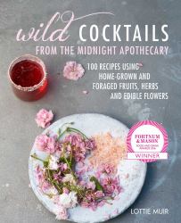 Wild Cocktails from the Midnight Apothecary : Over 100 Recipes Using Home-Grown and Foraged Fruits, Herbs, and Edible Flowers