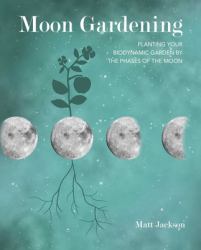 Moon Gardening : Planting Your Biodynamic Garden by the Phases of the Moon