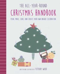 The All-Year-Round Christmas Handbook : Plan, Make, Cook, and Create Your Own Unique Celebration