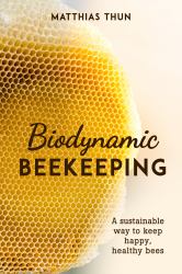 Biodynamic Beekeeping : A Sustainable Way to Keep Happy, Healthy Bees