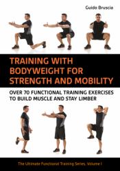 Training with Body Weight for Strength and Mobility : Over 70 Functional Training Exercises to Build Muscle and Stay Limber