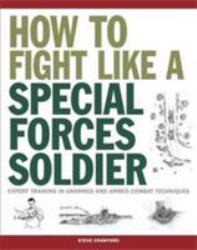 How to Fight Like a Special Forces Soldier : Expert Training in Unarmed and Armed Combat Techniques