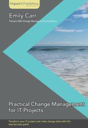 Practical Change Management for IT Projects : Transform Your IT Project and Make Change Stick With This Step-by-Step Guide