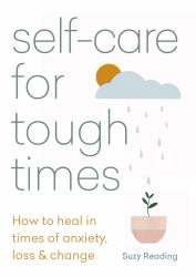 Self-Care for Tough Times : How to Heal in Times of Anxiety, Loss and Change