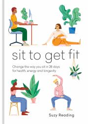 Sit to Get Fit : Change the Way You Sit in 28 Days for Health, Energy and Longevity