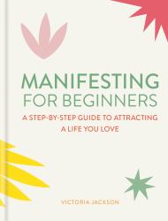 Manifesting for Beginners : A Step-By-step Guide to Attracting a Life You Love