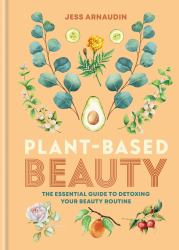 Plant-Based Beauty : The Essential Guide to Detoxing Your Beauty Routine