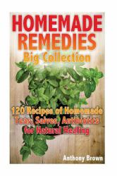 Homemade Remedies Big Collection: 120 Recipes of Homemade Teas, Salves, Antibiotics for Natural Healing : (Healthy Healing, Natural Remedies)