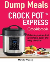 Crock Pot Express(tm) Dump Meals Cookbook : Delicious Recipes That Are Simple, Quick and Easy to Make!