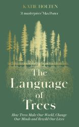 The Language of Trees : How Forests Make Our World, Change Our Minds and Rewild Our Lives