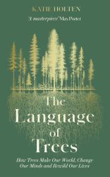 The Language of Trees : How Trees Make Our World, Change Our Minds and Rewild Our Lives