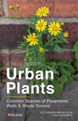 A Field Guide to Urban Plants : Common Species of Pavements, Walls and Waste Ground