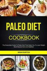 Paleo Diet Cookbook: the Essentials Guide to Paleo Diet That Helps You to Lose Weight, Build Muscle and Live Healthier