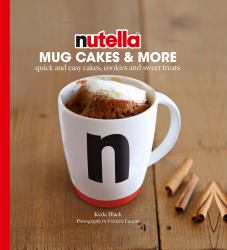 Nutella® Mug Cakes and More : Quick and Easy Cakes, Cookies and Sweet Treats