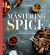 Mastering Spice : Recipes and Techniques to Transform Your Everyday Cooking: a Cookbook