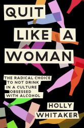 Quit Like a Woman : The Radical Choice to Not Drink in a Culture Obsessed with Alcohol