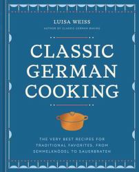 Classic German Cooking : The Very Best Recipes for Traditional Favorites, from Semmelknödel to Sauerbraten