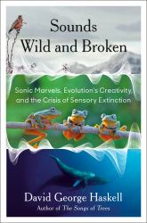 Sounds Wild and Broken : Sonic Marvels, Evolution's Creativity, and the Crisis of Sensory Extinction