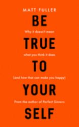 Be True to Yourself : Why It Doesn't Mean What You Think It Does (and How That Can Make You Happy)