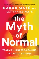 The Myth of Normal : Trauma, Illness, and Healing in a Toxic Culture