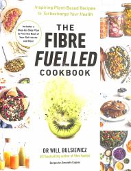 The Fibre Fuelled Cookbook : Inspiring Plant-Based Recipes to Turbocharge Your Health