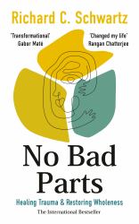 No Bad Parts : Healing Trauma and Restoring Wholeness with the Internal Family Systems Model