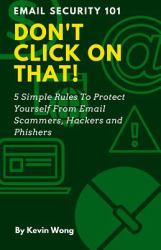 Don't Click on That! : 5 Simple Rules to Protect Yourself from Email Scammers, Hackers and Phishers