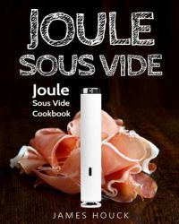 Joule Sous Vide: Joule Sous Vide Cookbook : Delicious Joule Sous Vide Recipes for Your Whole Family