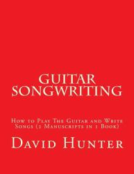 Guitar Songwriting : How to Play the Guitar and Write Songs (2 Manuscripts in 1 Book)