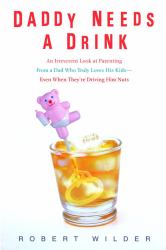 Daddy Needs a Drink : An Irreverent Look at Parenting from a Dad Who Truly Loves His Kids - Even When They're Driving Him Nuts