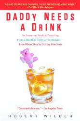 Daddy Needs a Drink : An Irreverent Look at Parenting from a Dad Who Truly Loves His Kids-- Even When They're Driving Him Nuts