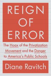 Reign of Error : The Hoax of the Privatization Movement and the Danger to America's Public Schools