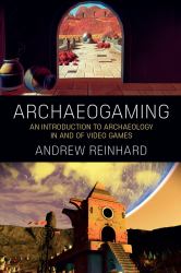 Archaeogaming : An Introduction to Archaeology in and of Video Games