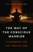 The Way of the Conscious Warrior : A Handbook for 21st Century Men