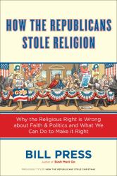 How the Republicans Stole Religion : Why the Religious Right Is Wrong about Faith and Politics and What We Can Do to Make It Right